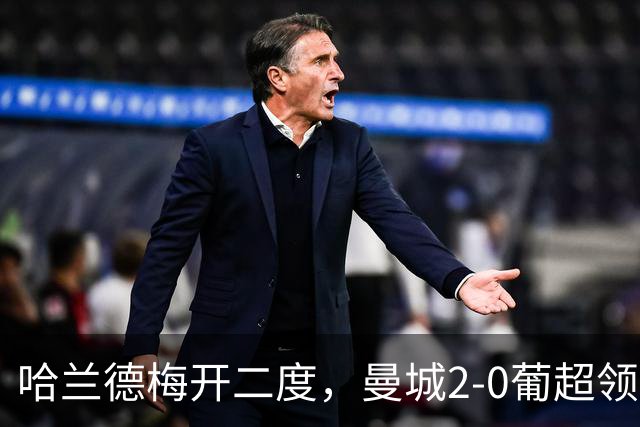 哈兰德梅开二度，曼城2-0葡超领头羊，迎欧冠开门红