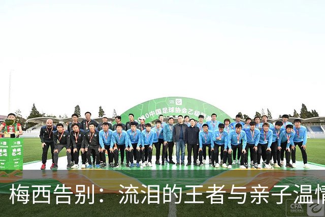 梅西告别：流泪的王者与亲子温情的最后一舞