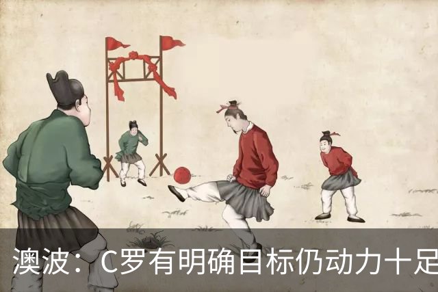 澳波：C罗有明确目标仍动力十足，他正无限接近职业生涯千球壮举