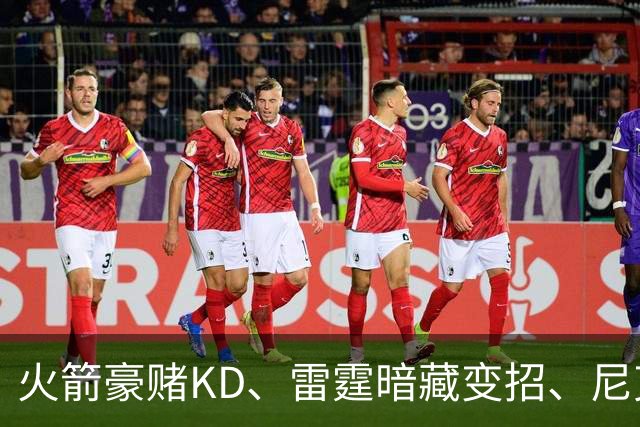 火箭豪赌KD、雷霆暗藏变招、尼克斯冲卫冕：新赛季三队看点全拆解
